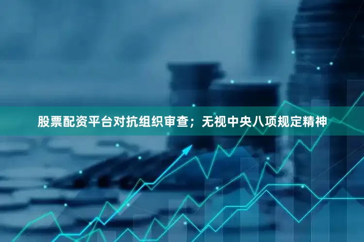 股票配资平台对抗组织审查；无视中央八项规定精神