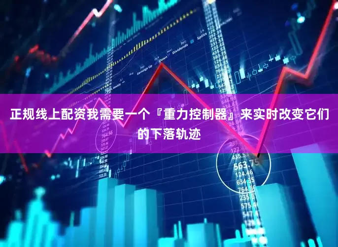 正规线上配资我需要一个『重力控制器』来实时改变它们的下落轨迹