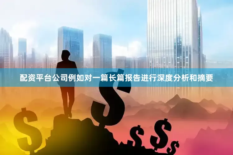 配资平台公司例如对一篇长篇报告进行深度分析和摘要