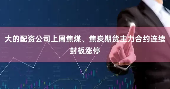 大的配资公司上周焦煤、焦炭期货主力合约连续封板涨停