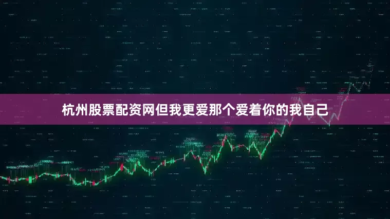 杭州股票配资网但我更爱那个爱着你的我自己