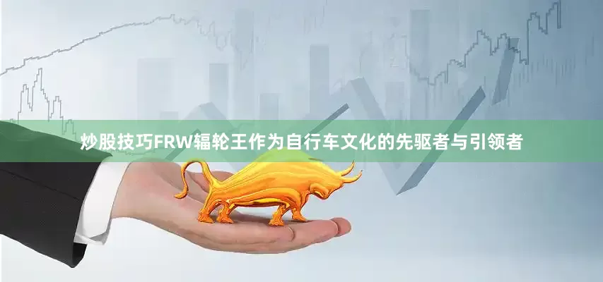 炒股技巧FRW辐轮王作为自行车文化的先驱者与引领者