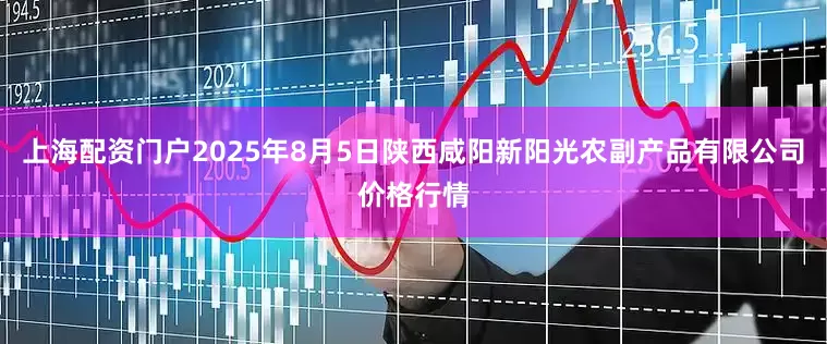 上海配资门户2025年8月5日陕西咸阳新阳光农副产品有限公司价格行情