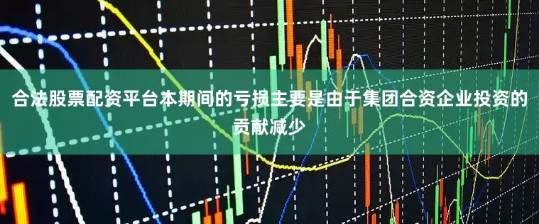 合法股票配资平台本期间的亏损主要是由于集团合资企业投资的贡献减少