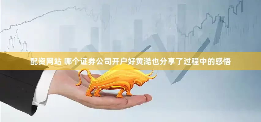 配资网站 哪个证券公司开户好黄澔也分享了过程中的感悟