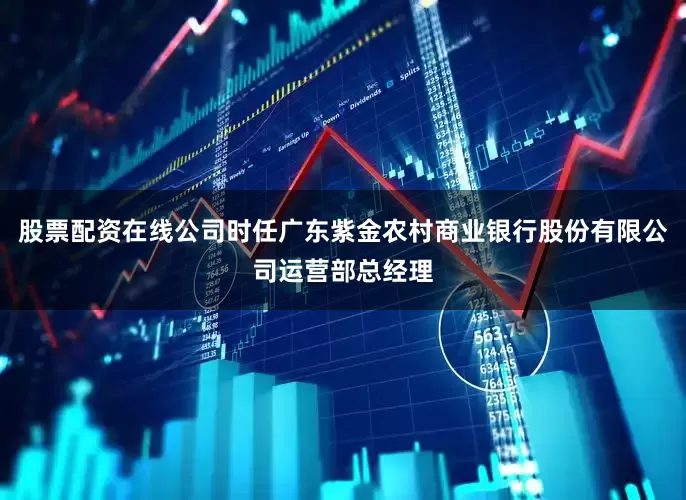 股票配资在线公司时任广东紫金农村商业银行股份有限公司运营部总经理