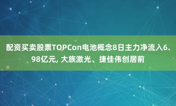 配资买卖股票TOPCon电池概念8日主力净流入6.98亿元, 大族激光、捷佳伟创居前