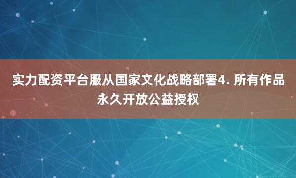 实力配资平台服从国家文化战略部署4. 所有作品永久开放公益授权