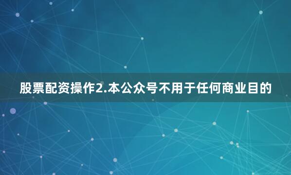 股票配资操作2.本公众号不用于任何商业目的
