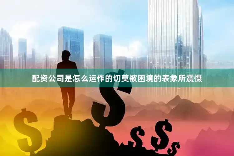 配资公司是怎么运作的切莫被困境的表象所震慑