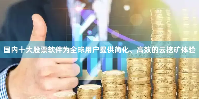 国内十大股票软件为全球用户提供简化、高效的云挖矿体验