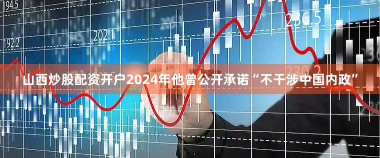 山西炒股配资开户2024年他曾公开承诺“不干涉中国内政”