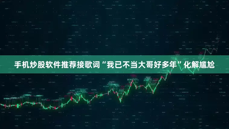 手机炒股软件推荐接歌词“我已不当大哥好多年”化解尴尬