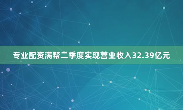 专业配资满帮二季度实现营业收入32.39亿元