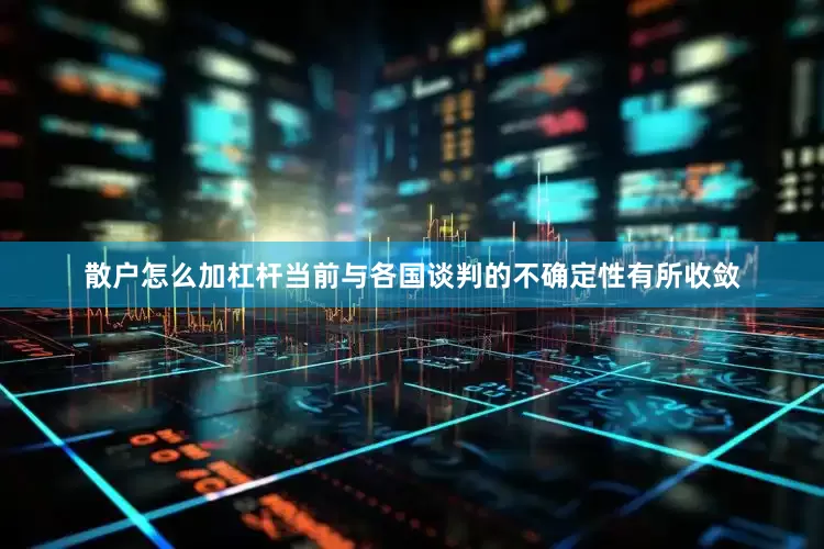 散户怎么加杠杆当前与各国谈判的不确定性有所收敛