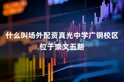 什么叫场外配资真光中学广钢校区位于崇文五路