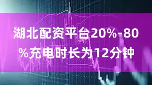 湖北配资平台20%-80%充电时长为12分钟