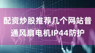 配资炒股推荐几个网站普通风扇电机IP44防护