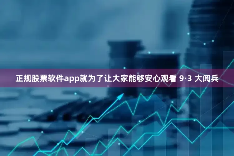 正规股票软件app就为了让大家能够安心观看 9·3 大阅兵