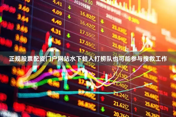 正规股票配资门户网站水下蛙人打捞队也可能参与搜救工作