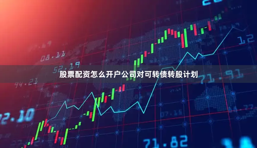 股票配资怎么开户公司对可转债转股计划