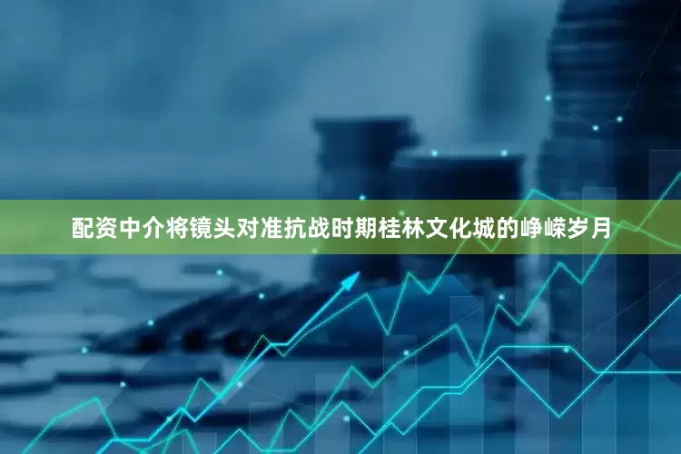 配资中介将镜头对准抗战时期桂林文化城的峥嵘岁月