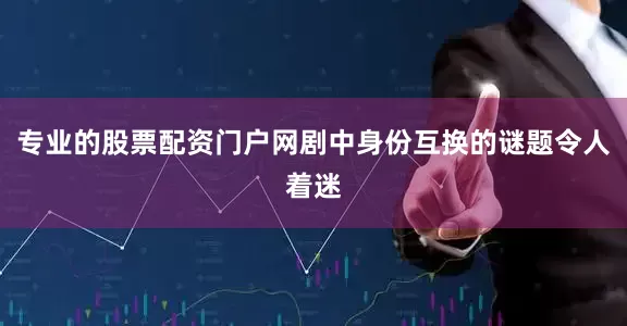 专业的股票配资门户网剧中身份互换的谜题令人着迷