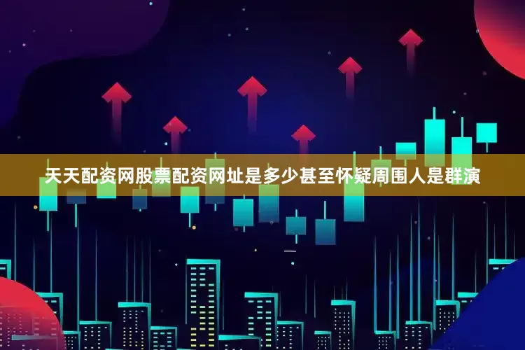 天天配资网股票配资网址是多少甚至怀疑周围人是群演