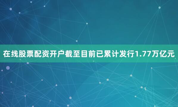 在线股票配资开户截至目前已累计发行1.77万亿元