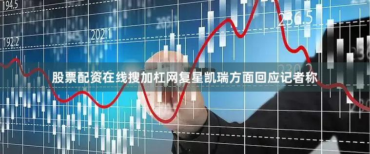 股票配资在线搜加杠网复星凯瑞方面回应记者称