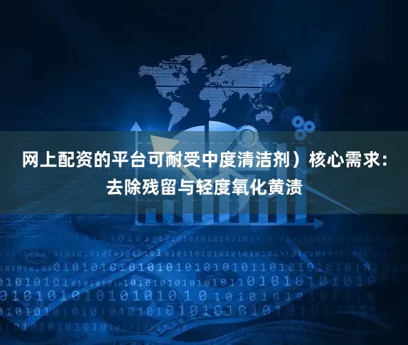 网上配资的平台可耐受中度清洁剂）核心需求：去除残留与轻度氧化黄渍