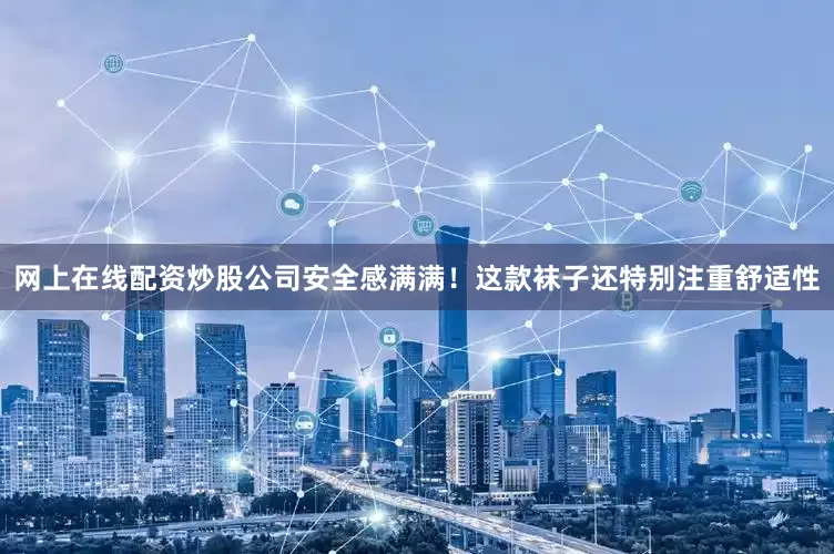 网上在线配资炒股公司安全感满满！这款袜子还特别注重舒适性