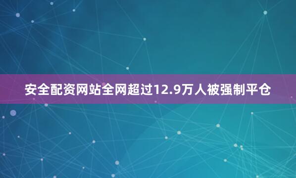 安全配资网站全网超过12.9万人被强制平仓