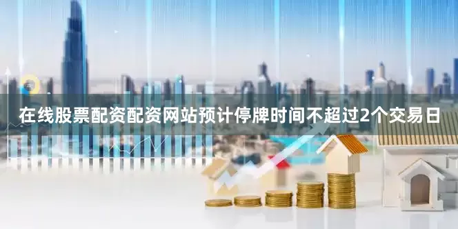 在线股票配资配资网站预计停牌时间不超过2个交易日