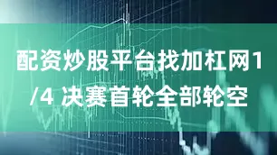 配资炒股平台找加杠网1/4 决赛首轮全部轮空